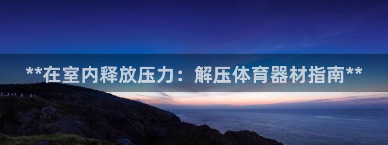 富联平台按7O777：**在室内释放压力：解压体育器