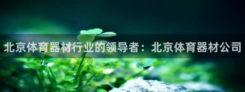 富联娱乐爱7O777：北京体育器材行业的领导者：北京