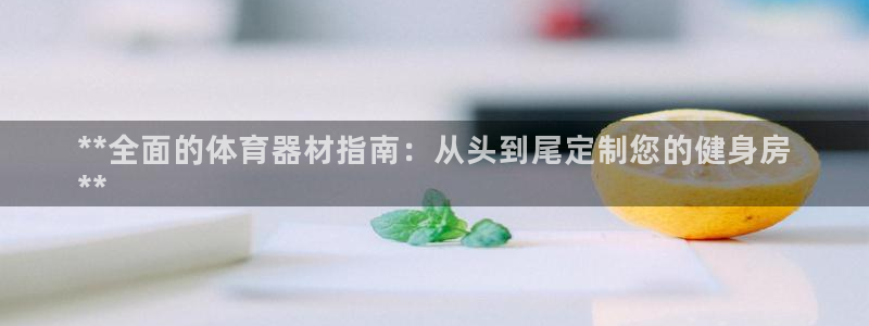 富联平台登录：**全面的体育器材指南：从头到尾定制您