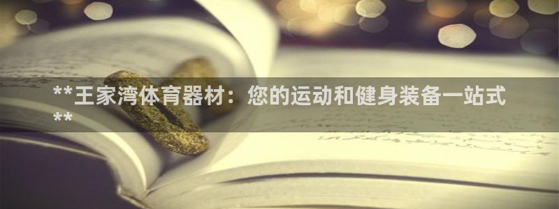 富联官方网站下载app：**王家湾体育器材：您的运动