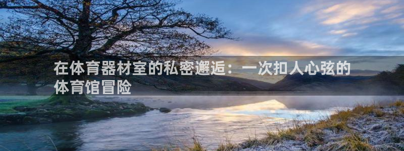 富联平台注册登录入口：在体育器材室的私密邂逅：一次扣