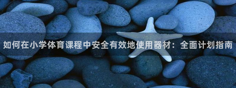 富联娱乐真的吗：如何在小学体育课程中安全有效地使用器