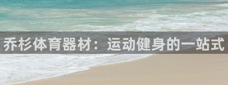 富联官网注册：乔杉体育器材：运动健身的一站式