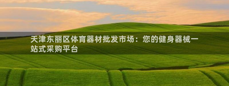 富联平台半7O777：天津东丽区体育器材批发市场：您