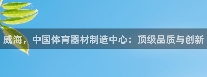 富联娱乐怎么样知乎：威海，中国体育器材制造中心：顶级