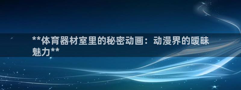 富联娱乐服务站地址：**体育器材室里的秘密动画：动漫