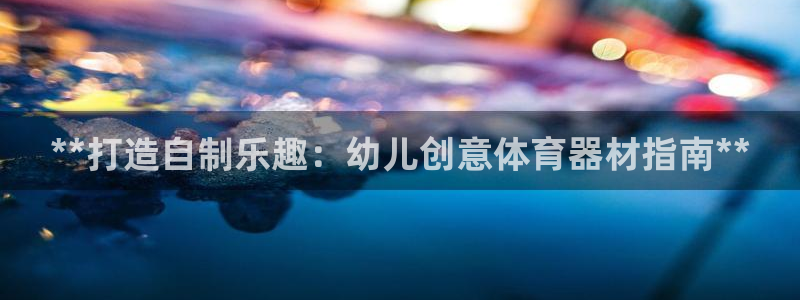 富联娱乐平台怎么样：**打造自制乐趣：幼儿创意体育器