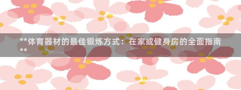 富联平台注册登录不上：**体育器材的最佳锻炼方式：在