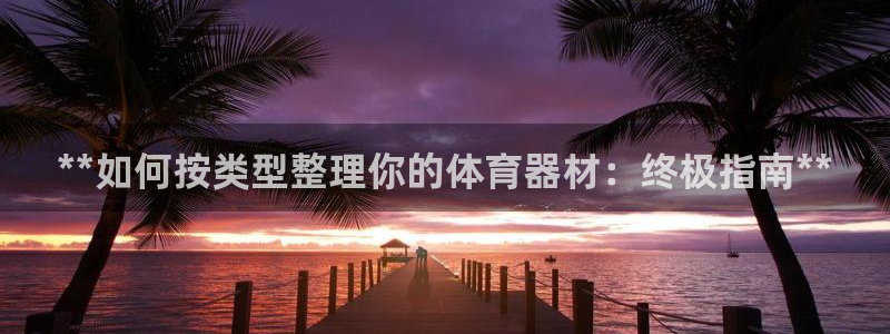 富联娱乐客服微信公众号：**如何按类型整理你的体育器