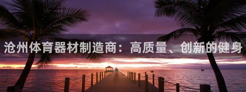 富联平台注册登录不了：沧州体育器材制造商：高质量、创