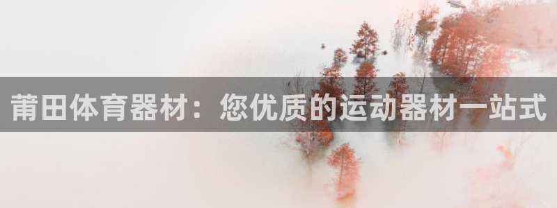 富联娱乐平台开户流程视频：莆田体育器材：您优质的运动