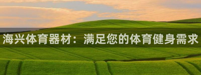 富联申购是什么股票：海兴体育器材：满足您的体育健身需求