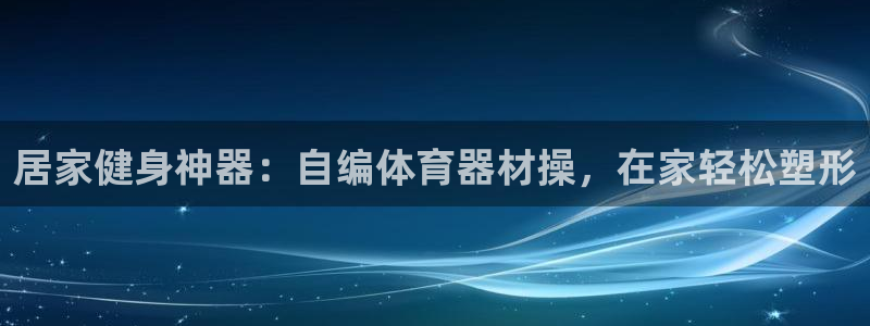 富联娱乐测速怎么样：居家健身神器：自编体育器材操，在家轻松塑
