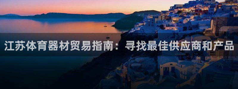 富联平台开户：江苏体育器材贸易指南：寻找最佳供应商和