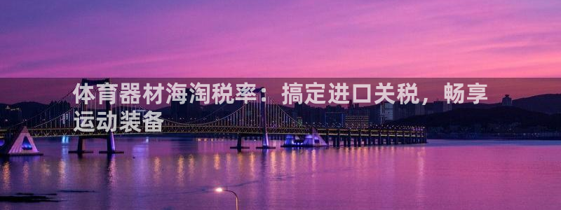 富联平台注册地址：体育器材海淘税率：搞定进口关税，畅