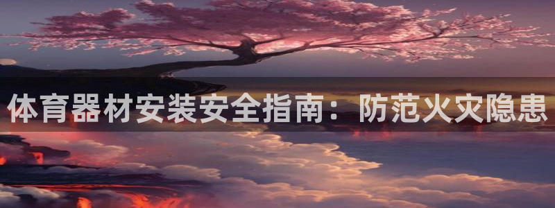 富联官网登陆：体育器材安装安全指南：防范火灾隐患