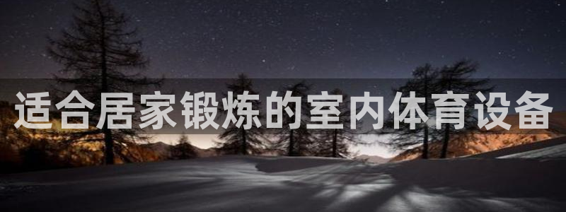 富联娱乐服务站电话：适合居家锻炼的室内体育设备