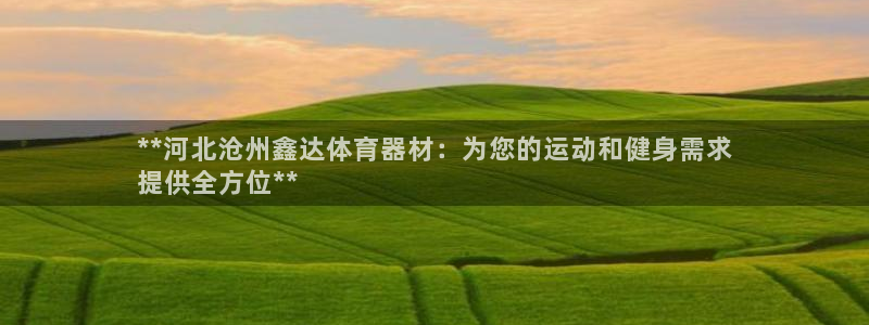 富联平台招商电话：**河北沧州鑫达体育器材：为您的运动和健身
