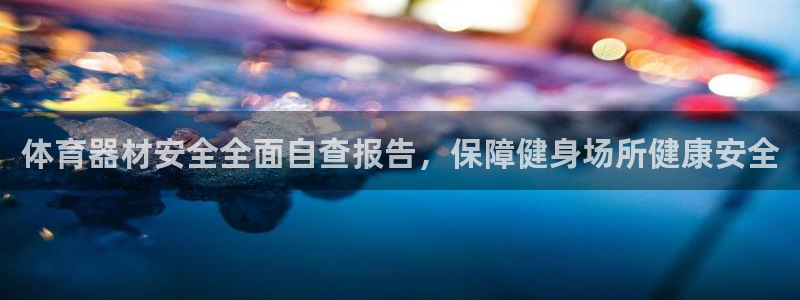 富联娱乐玩法机制介绍：体育器材安全全面自查报告，保障