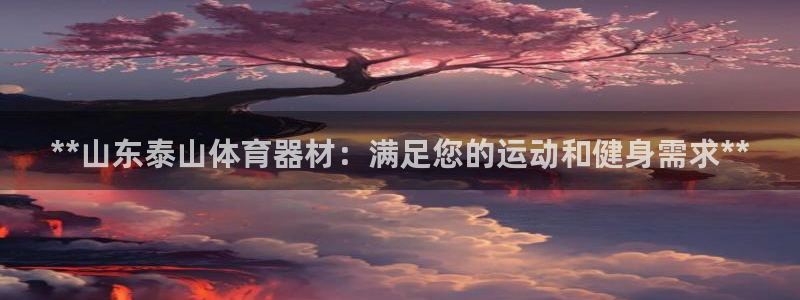 富联平台注册地址是哪里：**山东泰山体育器材：满足您