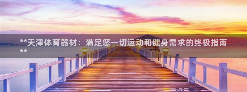 富联娱乐玩法机制是什么：**天津体育器材：满足您一切