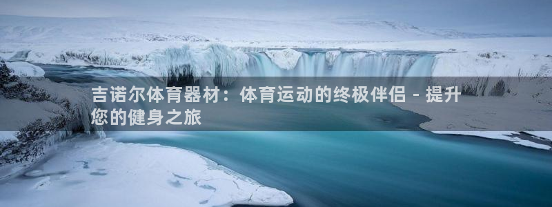 富联平台安装app：吉诺尔体育器材：体育运动的终极伴