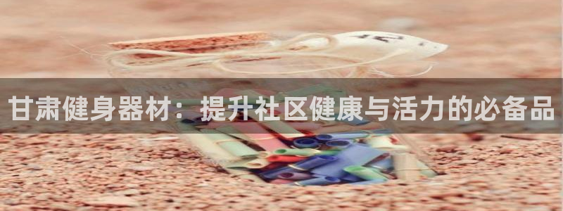 富联娱乐股东结构：甘肃健身器材：提升社区健康与活力的