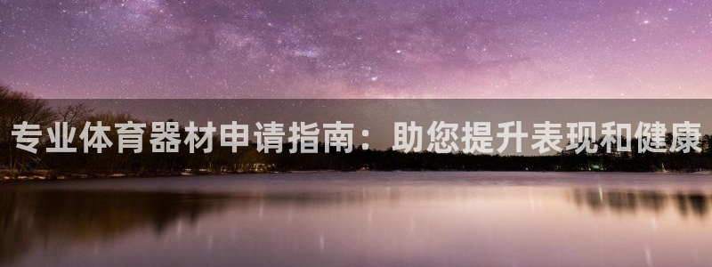 富联平台先 37oo735：专业体育器材申请指南：助