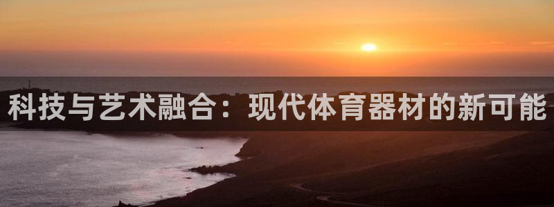 富联平台官网登录网址：科技与艺术融合：现代体育器材的新可能