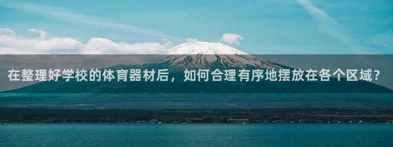 富联平台总代理是谁：在整理好学校的体育器材后，如何合理有序地