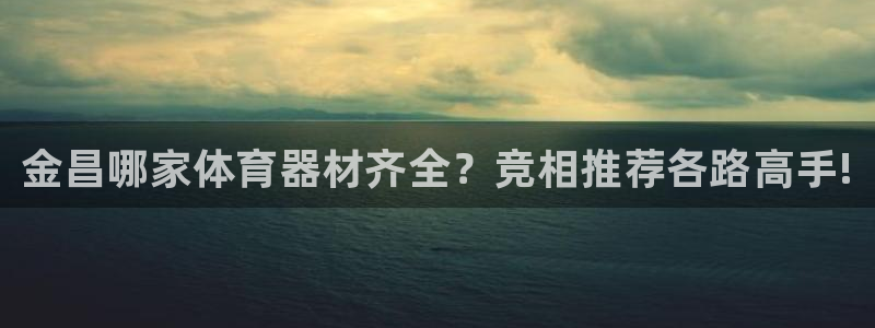 富联平台代理注册条件：金昌哪家体育器材齐全？竞相推荐各路高手
